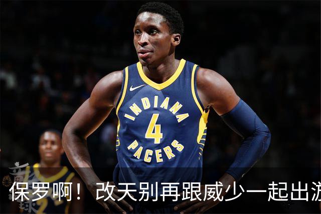 保罗啊！改天别再跟威少一起出游了！