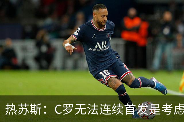 热苏斯：C罗无法连续首发是考虑到他的体能