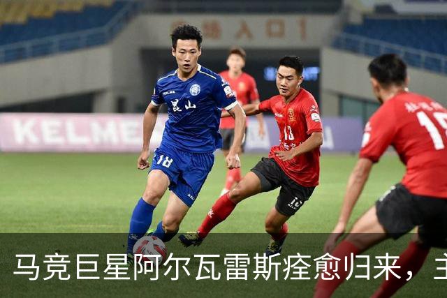 马竞巨星阿尔瓦雷斯痊愈归来，主帅信心满满